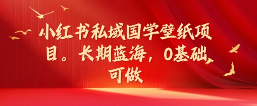 小红书私域国学壁纸项目,长期蓝海,0基础可做【揭秘】-风淘社