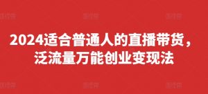 2024适合普通人的直播带货,泛流量万能创业变现法,上手快、落地快、起号快、变现快(更新8月)-风淘社