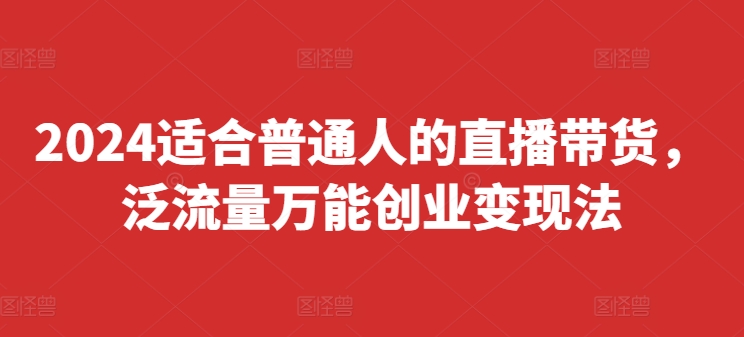 2024适合普通人的直播带货,泛流量万能创业变现法,上手快、落地快、起号快、变现快(更新8月)-风淘社