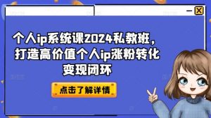 个人ip系统课2024私教班,打造高价值个人ip涨粉转化变现闭环-风淘社