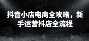 抖音小店电商全攻略,新手运营抖店全流程-风淘社