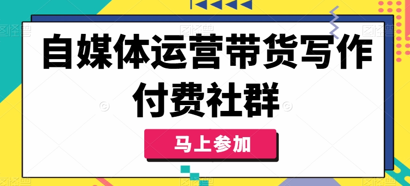 自媒体运营带货写作付费社群,带货是自媒体人必须掌握的能力-风淘社