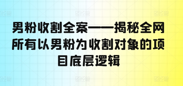 男粉收割全案——揭秘全网所有以男粉为收割对象的项目底层逻辑-风淘社