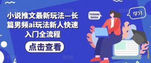 小说推文最新玩法—长篇男频ai玩法新人快速入门全流程-风淘社