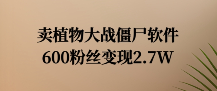 卖植物大战僵尸软件，600粉丝变现2.7W【揭秘】-风淘社