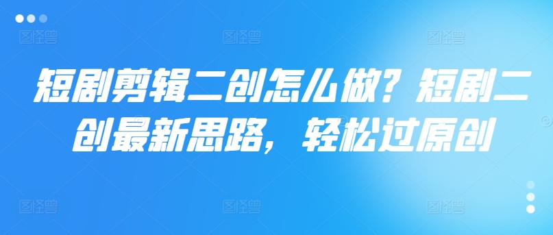 短剧剪辑二创怎么做？短剧二创最新思路，轻松过原创-风淘社