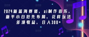 2024新蓝海赛道,ai制作音乐,新手小白抢先布局,花样玩法多项收益,日入300+【揭秘】-风淘社