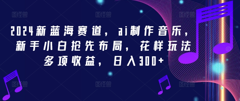 2024新蓝海赛道,ai制作音乐,新手小白抢先布局,花样玩法多项收益,日入300+【揭秘】-风淘社