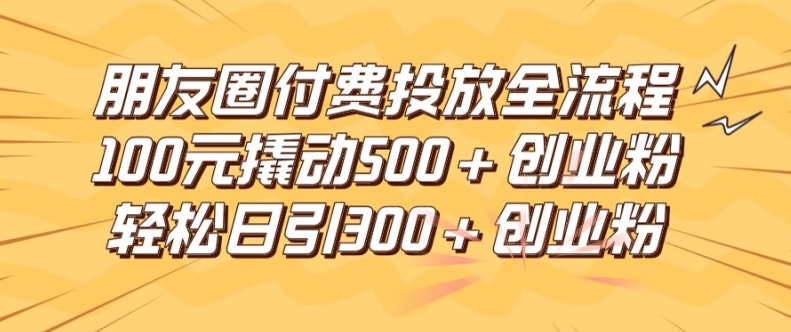 朋友圈高效付费投放全流程,100元撬动500+创业粉,日引流300加精准创业粉【揭秘】-风淘社
