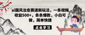 ai国风治愈赛道新玩法,一条视频收益500+,条条爆款,小白可做,简单快捷-风淘社