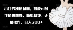 小红书涨粉利器,智能ai创作植物跳舞,简单快捷,无脑操作,日入300+-风淘社