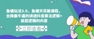 鱼塘玩法3.0，鱼塘天花板课程，全网最牛逼的讲透抖音算法逻辑+底层逻辑的内容（更新）-风淘社