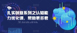 扎实创业系列之认知能力优化课,帮助更多君子创业成功-风淘社
