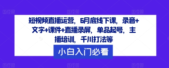 短视频直播运营,6月底线下课,录音+文字+课件+直播录屏,单品起号,主播培训,千川打法等-风淘社