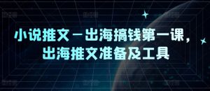 小说推文—出海搞钱第一课，出海推文准备及工具-风淘社