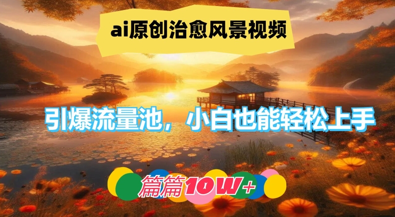 ai原创治愈风景视频，引爆流量池，小白也能轻松上手，篇篇10w+【揭秘】-风淘社
