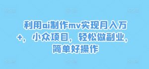 利用ai制作mv实现月入万+,小众项目,轻松做副业,简单好操作【揭秘】-风淘社