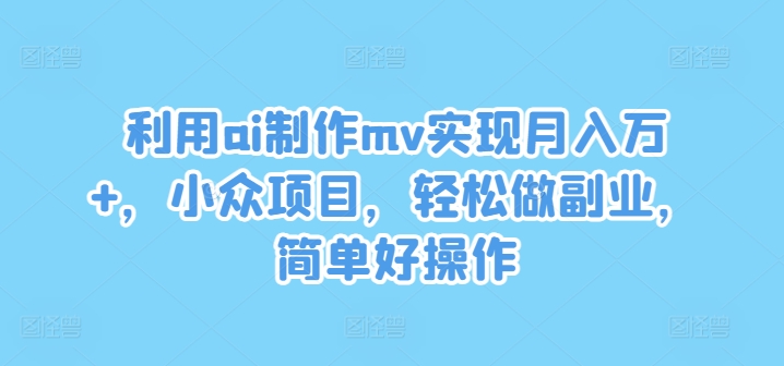 利用ai制作mv实现月入万+,小众项目,轻松做副业,简单好操作【揭秘】-风淘社