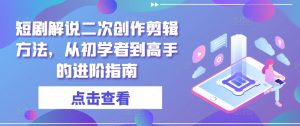短剧解说二次创作剪辑方法，从初学者到高手的进阶指南-风淘社