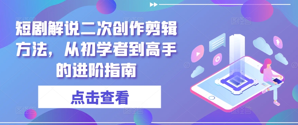短剧解说二次创作剪辑方法，从初学者到高手的进阶指南-风淘社