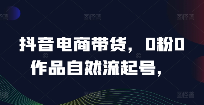 抖音电商带货,0粉0作品自然流起号,热销20多万人的抖音课程的经验分享-风淘社