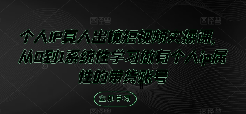 个人IP真人出镜短视频实操课,从0到1系统性学习做有个人ip属性的带货账号-风淘社