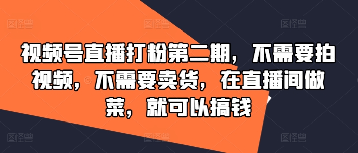 视频号直播打粉第二期,不需要拍视频,不需要卖货,在直播间做菜,就可以搞钱-风淘社
