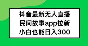 抖音无人直播,民间故事APP拉新,小白也能日入300+【揭秘】-风淘社