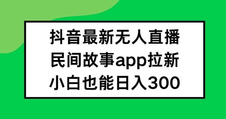 抖音无人直播,民间故事APP拉新,小白也能日入300+【揭秘】-风淘社