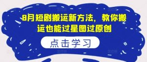 8月短剧搬运新方法,教你搬运也能过星图过原创-风淘社