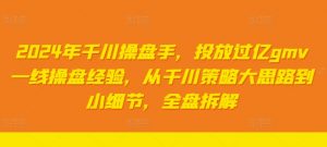2024年千川操盘手，投放过亿gmv一线操盘经验，从千川策略大思路到小细节，全盘拆解-风淘社