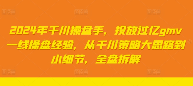 2024年千川操盘手,投放过亿gmv一线操盘经验,从千川策略大思路到小细节,全盘拆解-风淘社