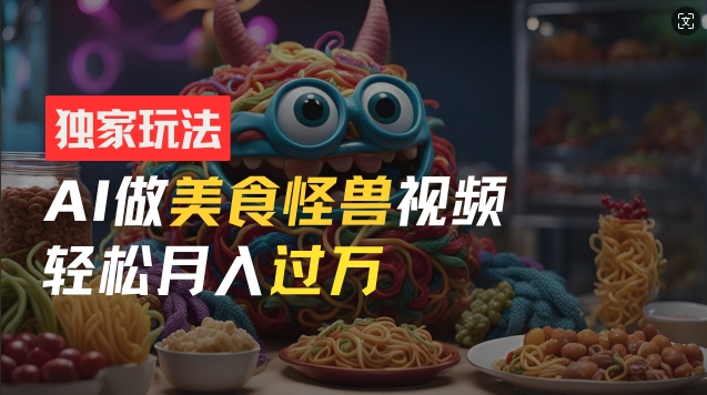 零门槛操作,AI美食怪兽短视频玩法,月入过万新手也能做【揭秘】-风淘社