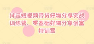 抖音短视频带货好物分享实战训练营,零基础好物分享创富特训营-风淘社
