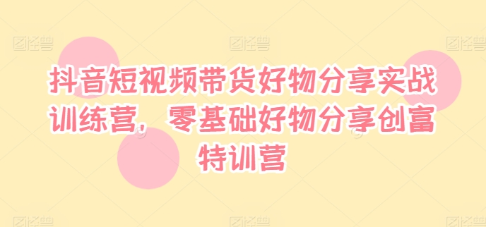 抖音短视频带货好物分享实战训练营,零基础好物分享创富特训营-风淘社