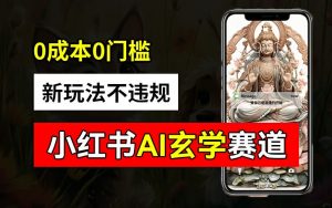 小红书玄学赛道AI新玩法，不违规不封号，0成本0投入，AI批量生成，已有账号变现2w+【揭秘】-风淘社