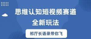 思维认知短视频赛道新玩法，胜天半子祁厅长语录带你飞【揭秘】-风淘社