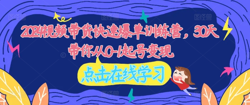 2024视频带货快速爆单训练营,30天带你从0-1起号变现-风淘社