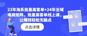 23年淘系批量高客单+24年全域电商矩阵,批量高客单线上课,让赚钱轻松无脑点-风淘社