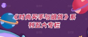 《时尚买手与组货》系列五大专栏,买货只是的个环节,如何做好预算、分配OTB等等才是关键-风淘社