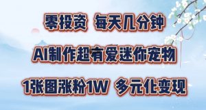 AI制作超有爱迷你宠物玩法,1张图涨粉1W,多元化变现,手把手交给你【揭秘】-风淘社