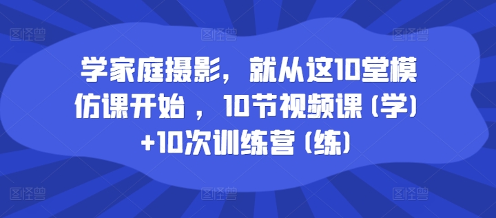 学家庭摄影,就从这10堂模仿课开始 ,10节视频课(学)+10次训练营(练)-风淘社