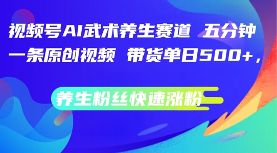 视频号AI武术养生赛道,五分钟一条原创视频,带货单日几张,养生粉丝快速涨粉【揭秘】-风淘社