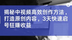 揭秘中视频高效创作方法,打造原创内容,3天快速启号狂赚收益【揭秘】-风淘社