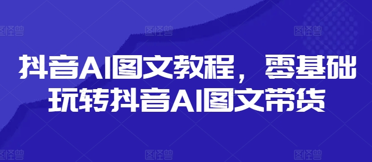 抖音AI图文教程,零基础玩转抖音AI图文带货-风淘社