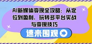 AI新媒体变现全攻略:从定位到盈利,玩转多平台实战与变现技巧-风淘社