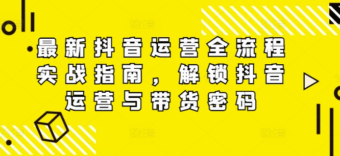 最新抖音运营全流程实战指南,解锁抖音运营与带货密码-风淘社