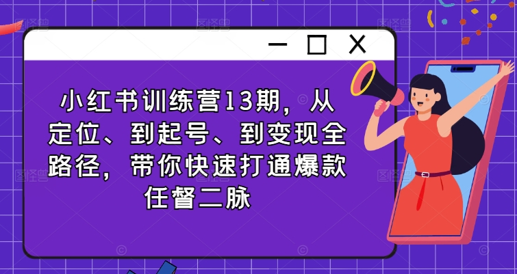 小红书训练营13期,从定位、到起号、到变现全路径,带你快速打通爆款任督二脉-风淘社