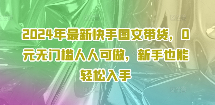 2024年最新快手图文带货,0元无门槛人人可做,新手也能轻松入手-风淘社