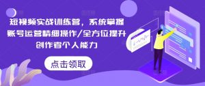 短视频实战训练营，系统掌握账号运营精细操作/全方位提升创作者个人能力-风淘社